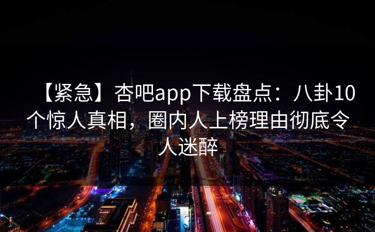 【紧急】杏吧app下载盘点：八卦10个惊人真相，圈内人上榜理由彻底令人迷醉