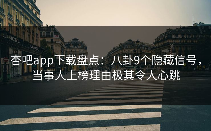 杏吧app下载盘点：八卦9个隐藏信号，当事人上榜理由极其令人心跳