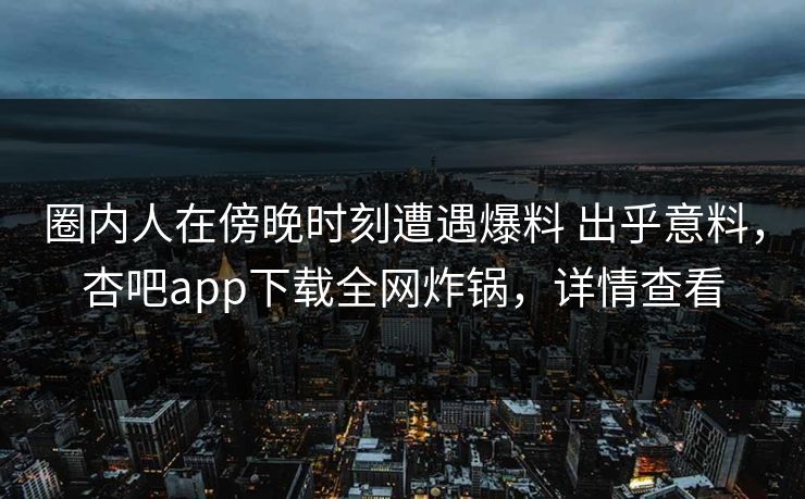 圈内人在傍晚时刻遭遇爆料 出乎意料，杏吧app下载全网炸锅，详情查看
