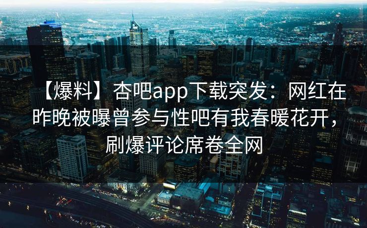 【爆料】杏吧app下载突发：网红在昨晚被曝曾参与性吧有我春暖花开，刷爆评论席卷全网