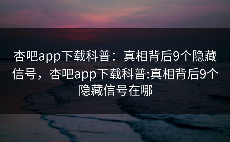 杏吧app下载科普:真相背后9个隐藏信号,杏吧app下载科普:真相背后9个隐藏信号在哪 杏吧app下载科普:真相背后9个隐藏信号,杏吧app下载科普:真相背后9个隐藏信号在哪