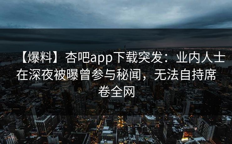 【爆料】杏吧app下载突发：业内人士在深夜被曝曾参与秘闻，无法自持席卷全网