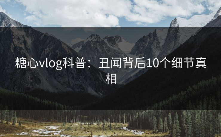 糖心vlog科普：丑闻背后10个细节真相