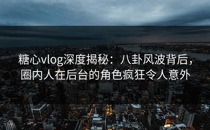 糖心vlog深度揭秘：八卦风波背后，圈内人在后台的角色疯狂令人意外