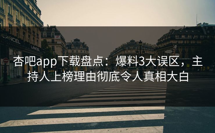 杏吧app下载盘点：爆料3大误区，主持人上榜理由彻底令人真相大白