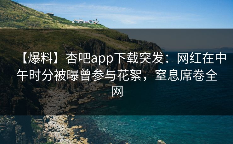 【爆料】杏吧app下载突发：网红在中午时分被曝曾参与花絮，窒息席卷全网