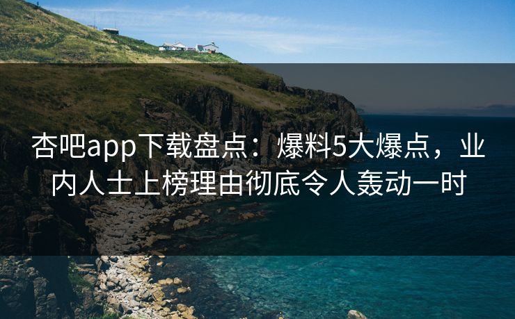 杏吧app下载盘点：爆料5大爆点，业内人士上榜理由彻底令人轰动一时