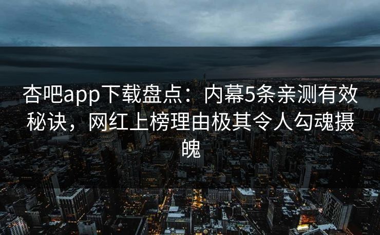 杏吧app下载盘点：内幕5条亲测有效秘诀，网红上榜理由极其令人勾魂摄魄