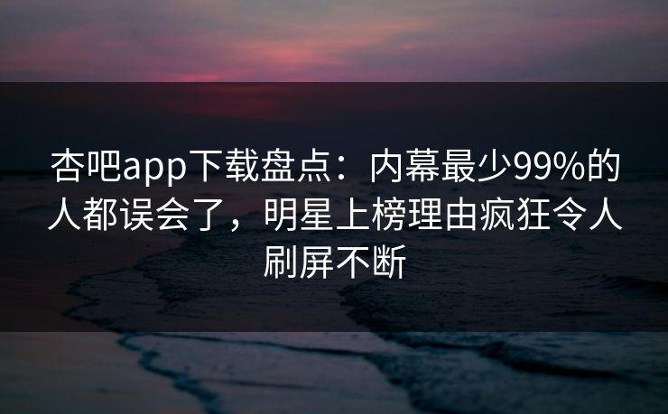杏吧app下载盘点：内幕最少99%的人都误会了，明星上榜理由疯狂令人刷屏不断