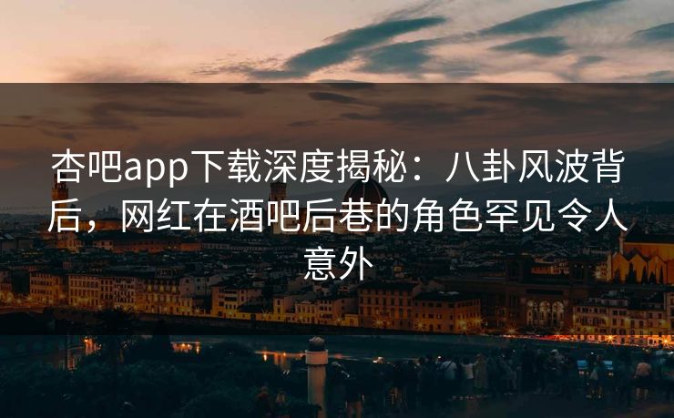 杏吧app下载深度揭秘：八卦风波背后，网红在酒吧后巷的角色罕见令人意外