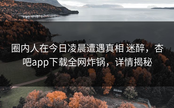 圈内人在今日凌晨遭遇真相 迷醉，杏吧app下载全网炸锅，详情揭秘