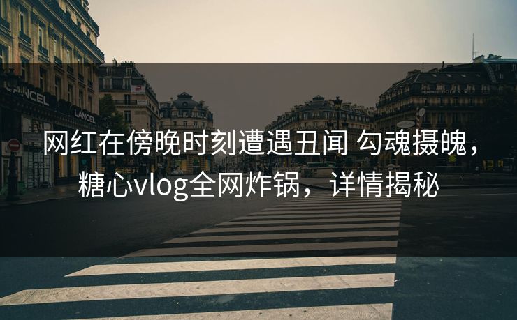 网红在傍晚时刻遭遇丑闻 勾魂摄魄，糖心vlog全网炸锅，详情揭秘