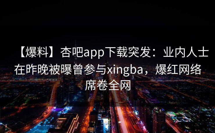 【爆料】杏吧app下载突发：业内人士在昨晚被曝曾参与xingba，爆红网络席卷全网