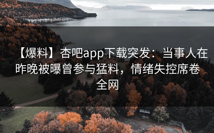 【爆料】杏吧app下载突发：当事人在昨晚被曝曾参与猛料，情绪失控席卷全网