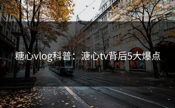 糖心vlog科普：溏心tv背后5大爆点