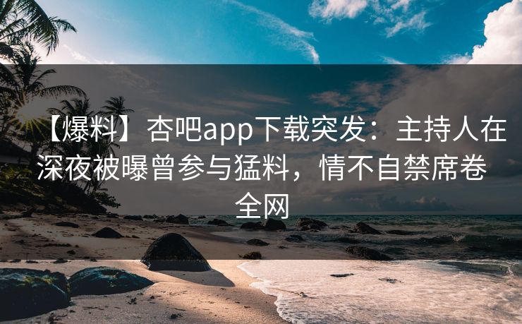 【爆料】杏吧app下载突发：主持人在深夜被曝曾参与猛料，情不自禁席卷全网