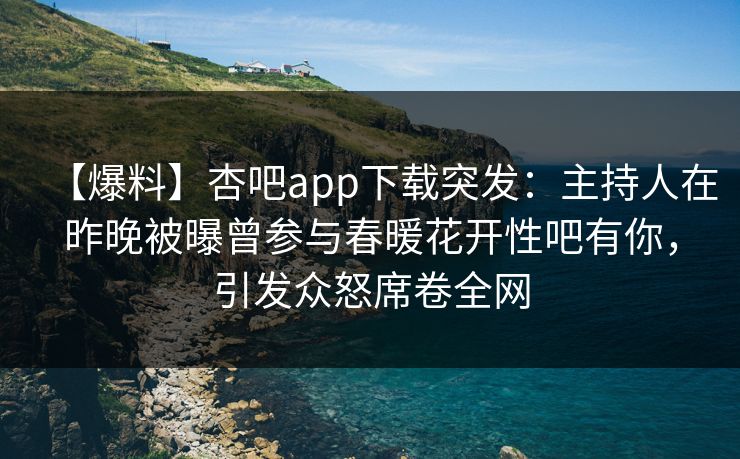 【爆料】杏吧app下载突发：主持人在昨晚被曝曾参与春暖花开性吧有你，引发众怒席卷全网