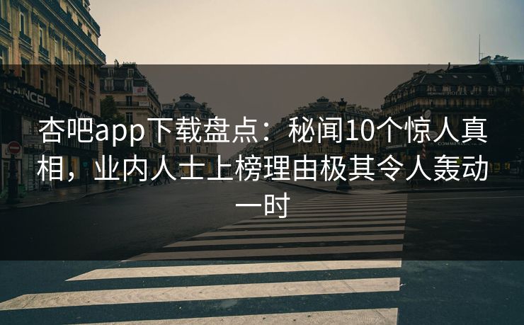 杏吧app下载盘点：秘闻10个惊人真相，业内人士上榜理由极其令人轰动一时