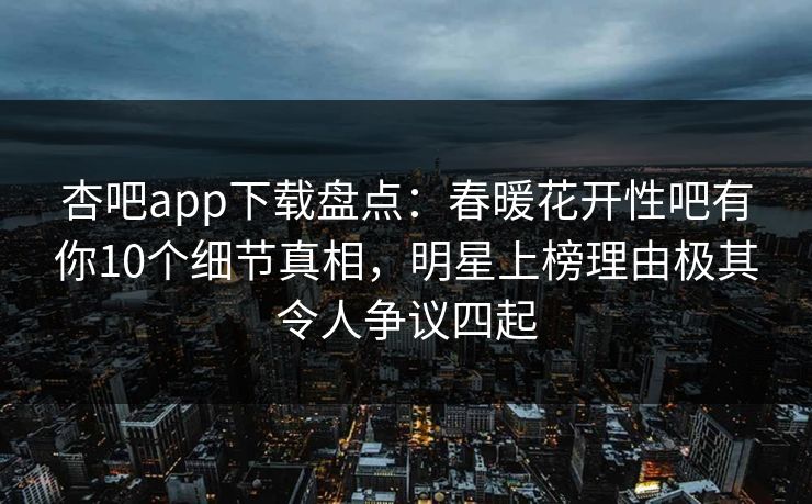 杏吧app下载盘点：春暖花开性吧有你10个细节真相，明星上榜理由极其令人争议四起