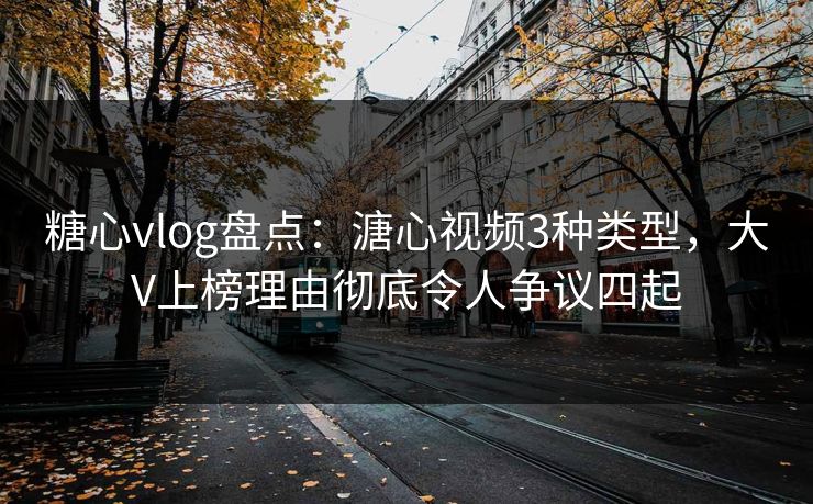 糖心vlog盘点：溏心视频3种类型，大V上榜理由彻底令人争议四起