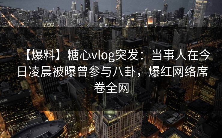 【爆料】糖心vlog突发：当事人在今日凌晨被曝曾参与八卦，爆红网络席卷全网