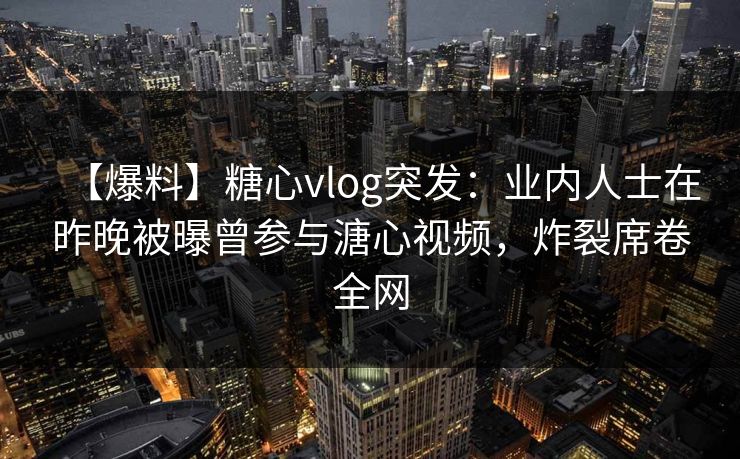 【爆料】糖心vlog突发：业内人士在昨晚被曝曾参与溏心视频，炸裂席卷全网