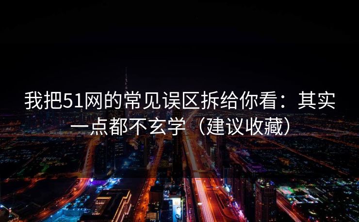我把51网的常见误区拆给你看:其实一点都不玄学(建议收藏)