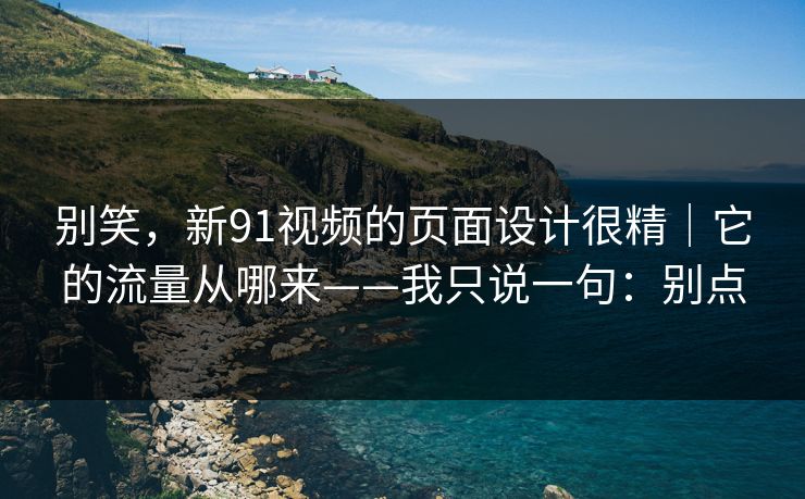 别笑，新91视频的页面设计很精｜它的流量从哪来——我只说一句：别点