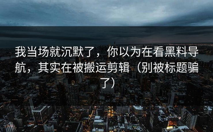 我当场就沉默了，你以为在看黑料导航，其实在被搬运剪辑（别被标题骗了）