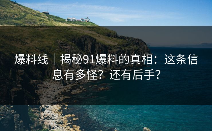 爆料线|揭秘91爆料的真相:这条信息有多怪?还有后手?