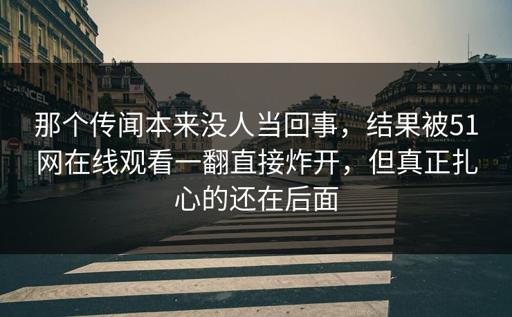 那个传闻本来没人当回事,结果被51网在线观看一翻直接炸开,但真正扎心的还在后面