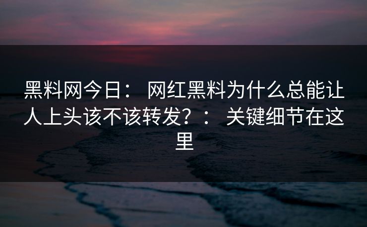 黑料网今日: 网红黑料为什么总能让人上头该不该转发?: 关键细节在这里
