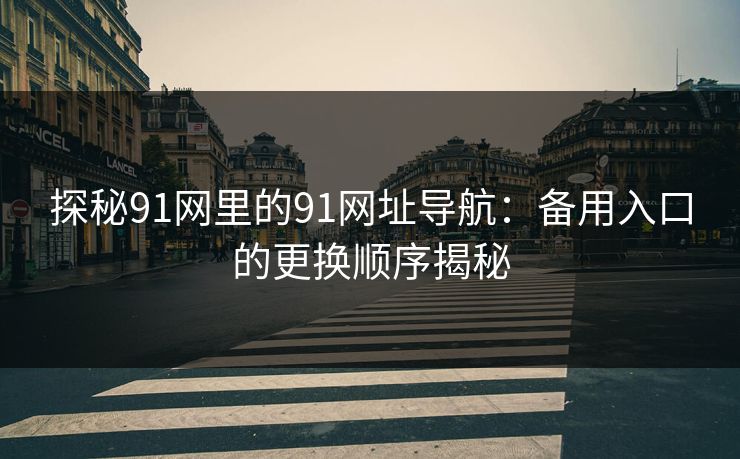 探秘91网里的91网址导航:备用入口的更换顺序揭秘