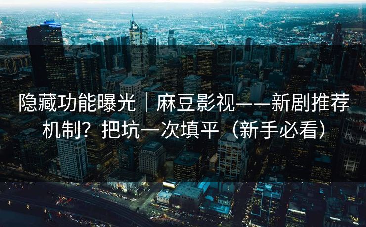 隐藏功能曝光|麻豆影视——新剧推荐机制?把坑一次填平(新手必看)