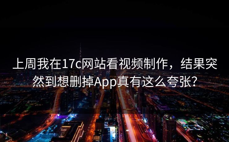 上周我在17c网站看视频制作,结果突然到想删掉App真有这么夸张?