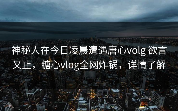 神秘人在今日凌晨遭遇唐心volg 欲言又止，糖心vlog全网炸锅，详情了解