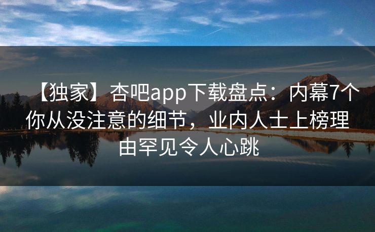 【独家】杏吧app下载盘点:内幕7个你从没注意的细节,业内人士上榜理由罕见令人心跳
