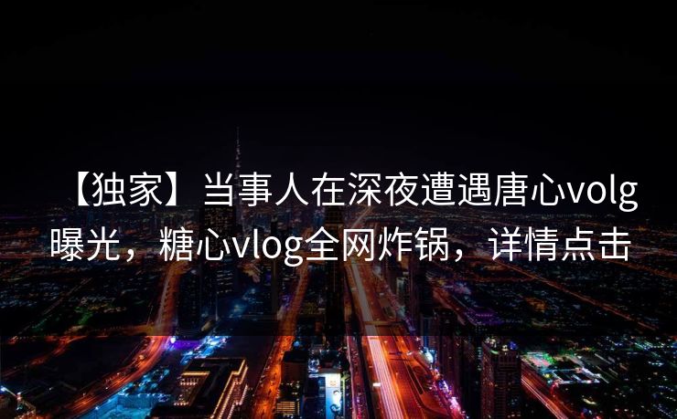 【独家】当事人在深夜遭遇唐心volg 曝光，糖心vlog全网炸锅，详情点击
