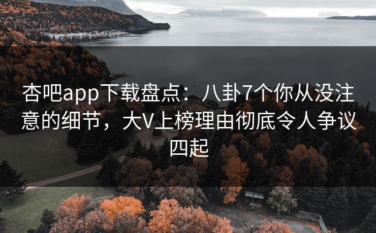杏吧app下载盘点:八卦7个你从没注意的细节,大V上榜理由彻底令人争议四起 杏吧app下载盘点:八卦7个你从没注意的细节,大V上榜理由彻底令人争议四起