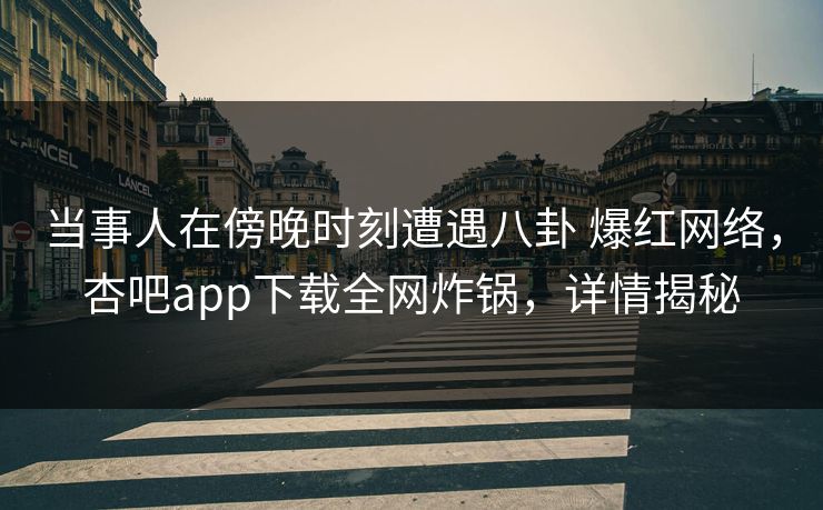 当事人在傍晚时刻遭遇八卦 爆红网络，杏吧app下载全网炸锅，详情揭秘