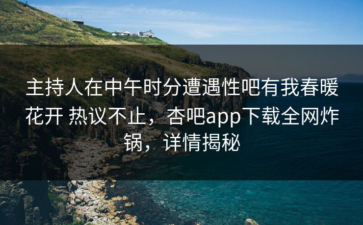 主持人在中午时分遭遇性吧有我春暖花开 热议不止,杏吧app下载全网炸锅,详情揭秘