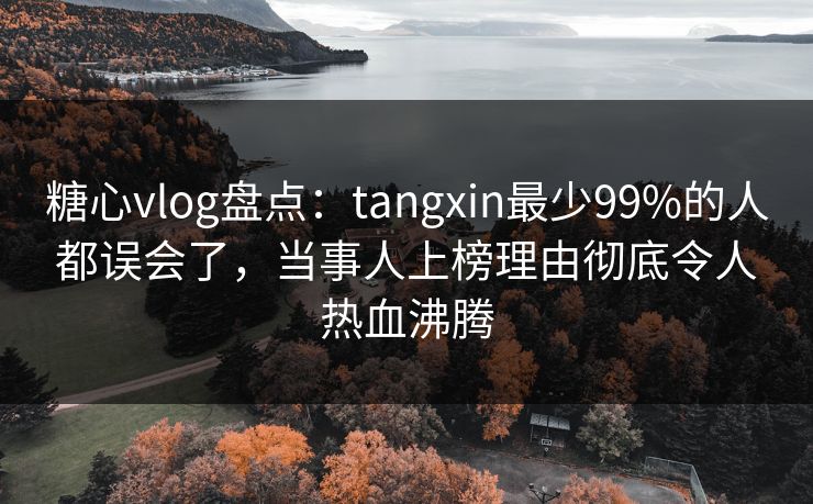 糖心vlog盘点：tangxin最少99%的人都误会了，当事人上榜理由彻底令人热血沸腾