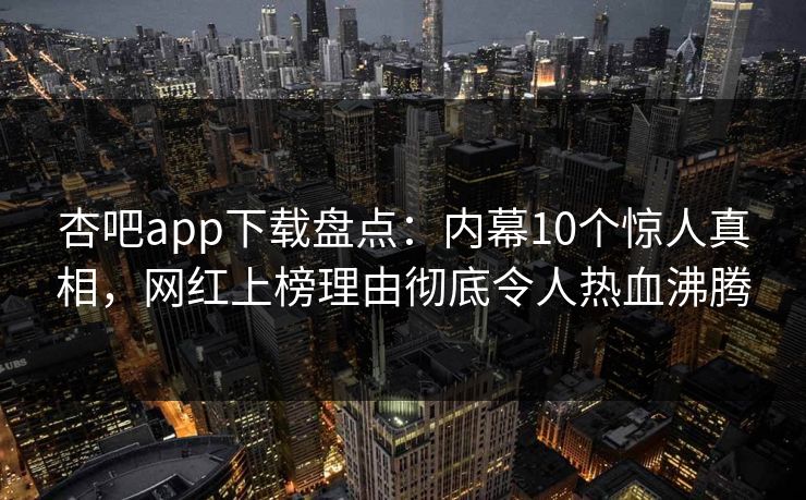 杏吧app下载盘点：内幕10个惊人真相，网红上榜理由彻底令人热血沸腾
