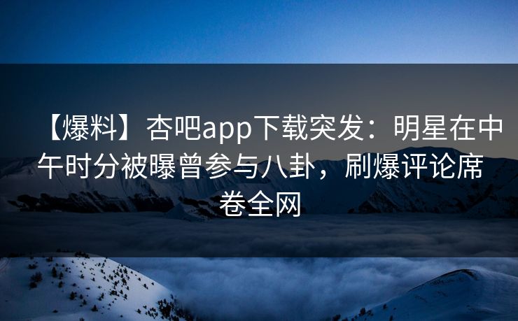 【爆料】杏吧app下载突发：明星在中午时分被曝曾参与八卦，刷爆评论席卷全网