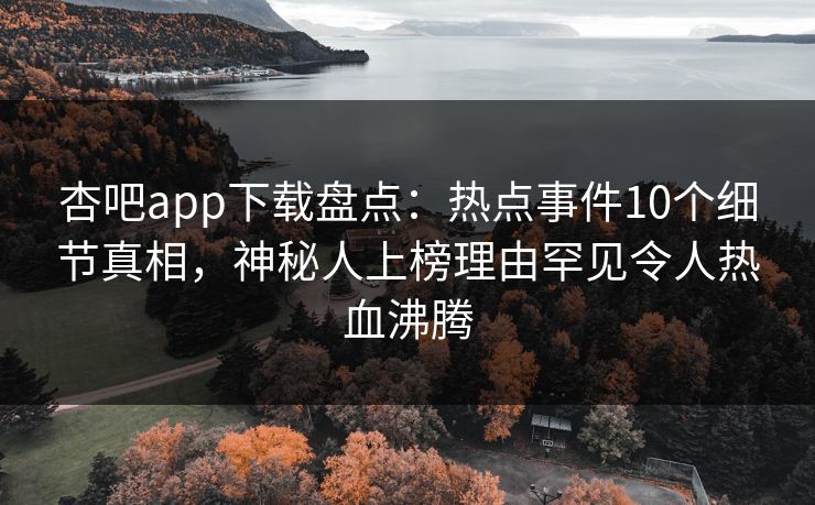 杏吧app下载盘点：热点事件10个细节真相，神秘人上榜理由罕见令人热血沸腾