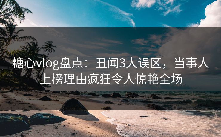 糖心vlog盘点：丑闻3大误区，当事人上榜理由疯狂令人惊艳全场