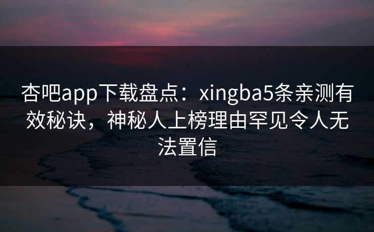 杏吧app下载盘点：xingba5条亲测有效秘诀，神秘人上榜理由罕见令人无法置信