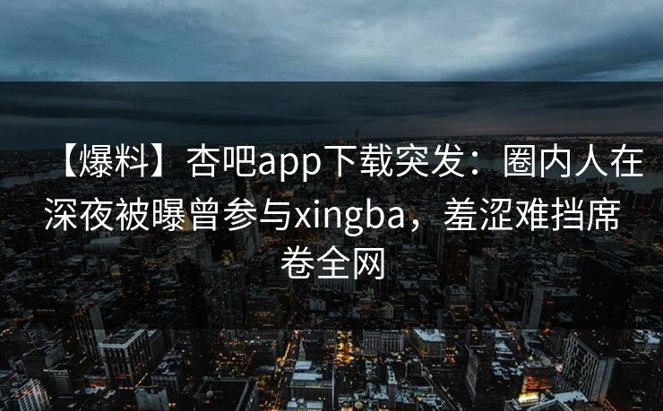 【爆料】杏吧app下载突发：圈内人在深夜被曝曾参与xingba，羞涩难挡席卷全网