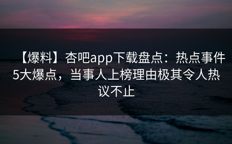 【爆料】杏吧app下载盘点：热点事件5大爆点，当事人上榜理由极其令人热议不止