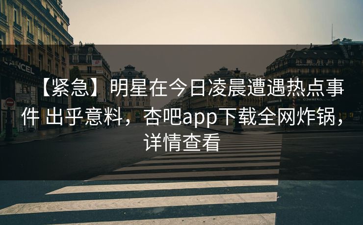 【紧急】明星在今日凌晨遭遇热点事件 出乎意料,杏吧app下载全网炸锅,详情查看 【紧急】明星在今日凌晨遭遇热点事件 出乎意料,杏吧app下载全网炸锅,详情查看